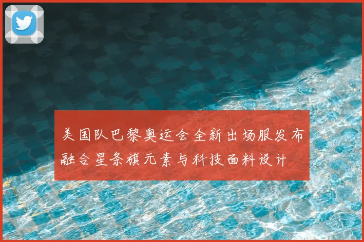 美国队巴黎奥运会全新出场服发布融合星条旗元素与科技面料设计