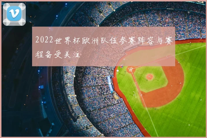 2022世界杯欧洲队伍参赛阵容与赛程备受关注