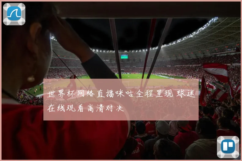 世界杯网络直播咪咕全程呈现 球迷在线观看高清对决