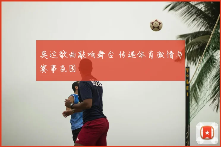 奥运歌曲敲响舞台 传递体育激情与赛事氛围