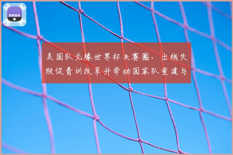 美国队无缘世界杯决赛圈，出线失败促青训改革并牵动国家队重建与商业调整