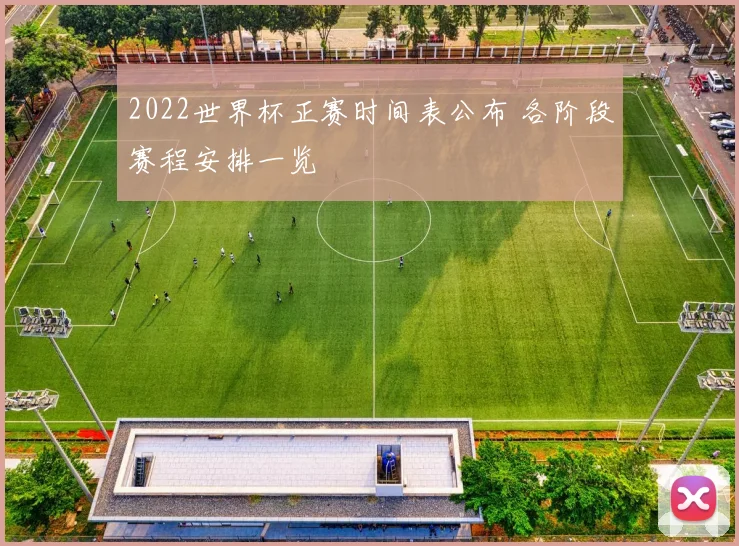 2022世界杯正赛时间表公布 各阶段赛程安排一览