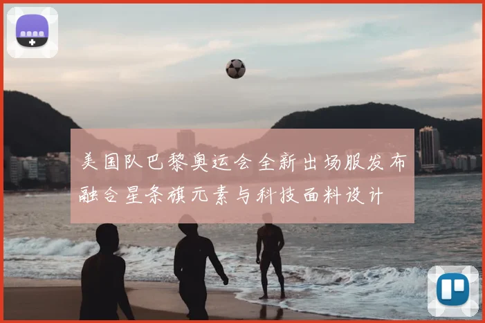 美国队巴黎奥运会全新出场服发布融合星条旗元素与科技面料设计