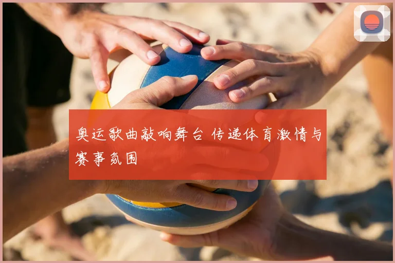 奥运歌曲敲响舞台 传递体育激情与赛事氛围