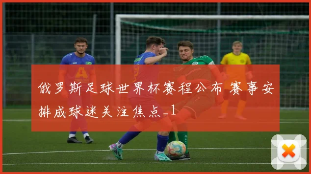 俄罗斯足球世界杯赛程公布 赛事安排成球迷关注焦点_1