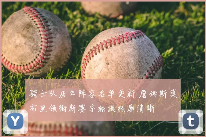 骑士队历年阵容名单更新 詹姆斯莫布里领衔新赛季轮换轮廓清晰