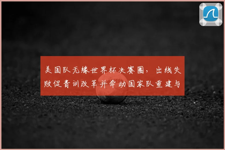 美国队无缘世界杯决赛圈，出线失败促青训改革并牵动国家队重建与商业调整