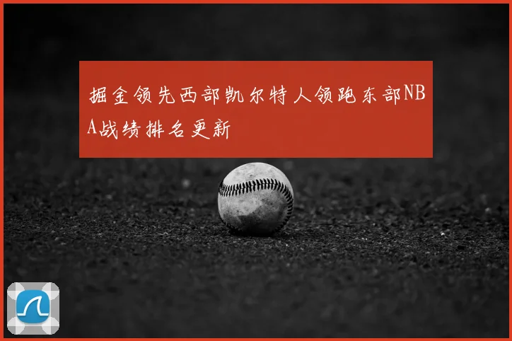 掘金领先西部凯尔特人领跑东部NBA战绩排名更新