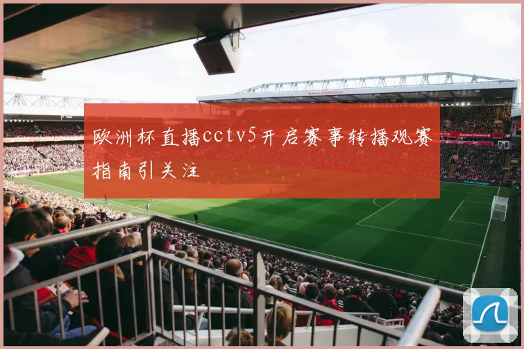 欧洲杯直播cctv5开启赛事转播观赛指南引关注