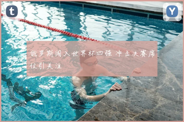 俄罗斯闯入世界杯四强 冲击决赛席位引关注