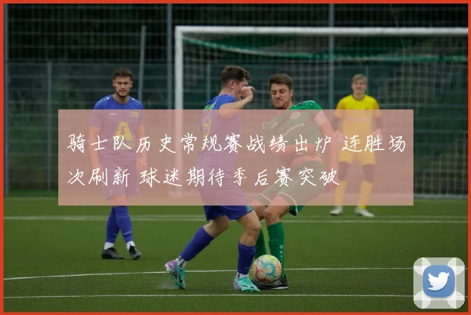 骑士队历史常规赛战绩出炉 连胜场次刷新 球迷期待季后赛突破