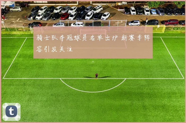 骑士队夺冠球员名单出炉 新赛季阵容引发关注
