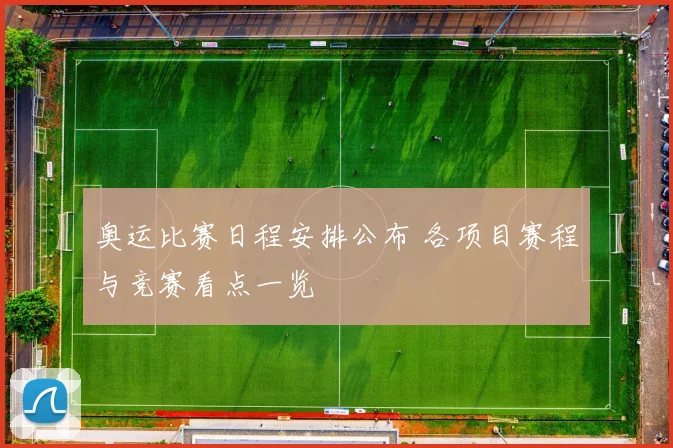 奥运比赛日程安排公布 各项目赛程与竞赛看点一览