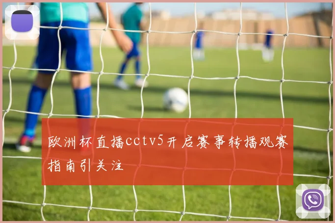 欧洲杯直播cctv5开启赛事转播观赛指南引关注