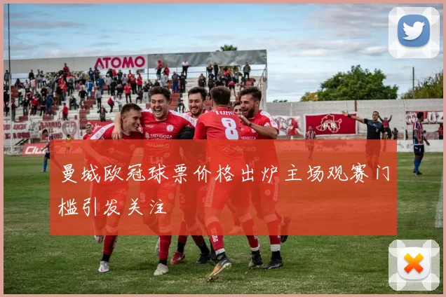 曼城欧冠球票价格出炉主场观赛门槛引发关注