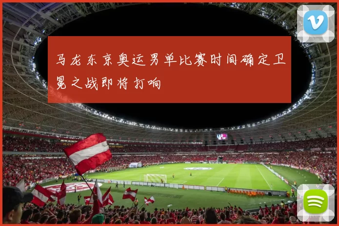 马龙东京奥运男单比赛时间确定卫冕之战即将打响