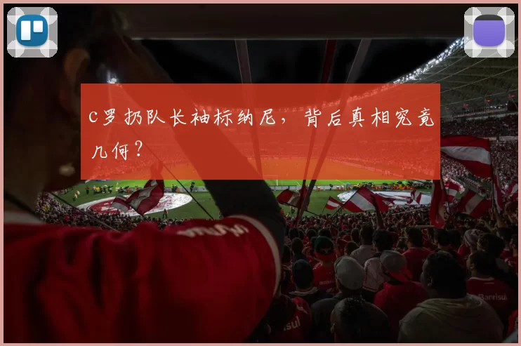 c罗扔队长袖标纳尼，背后真相究竟几何？