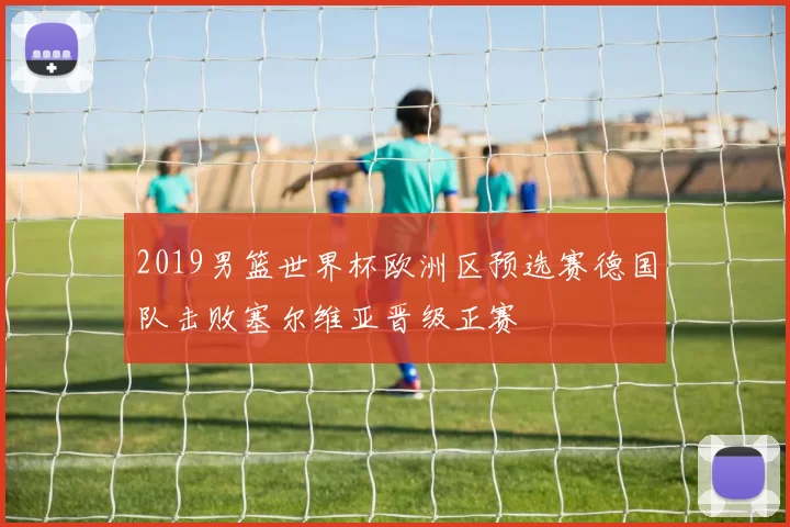 2019男篮世界杯欧洲区预选赛德国队击败塞尔维亚晋级正赛