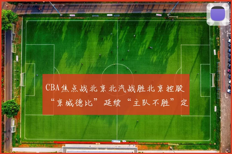 CBA焦点战北京北汽战胜北京控股 “京城德比”延续“主队不胜”定律