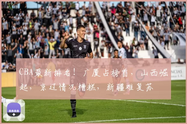 CBA最新排名！广厦占榜首，山西崛起，京辽情况糟糕，新疆难复苏