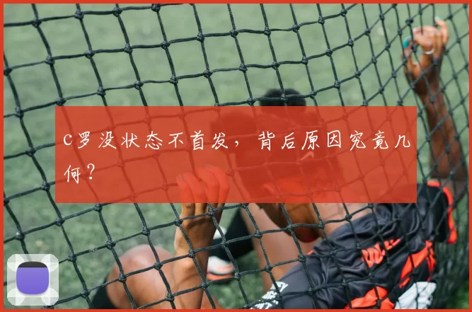 c罗没状态不首发，背后原因究竟几何？