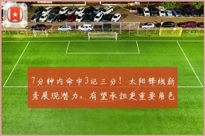 7分钟内命中3记三分！太阳锋线新秀展现潜力，有望承担更重要角色？_弗莱明_1_NBA