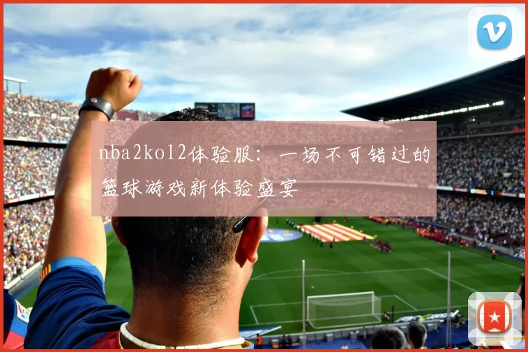 nba2kol2体验服：一场不可错过的篮球游戏新体验盛宴