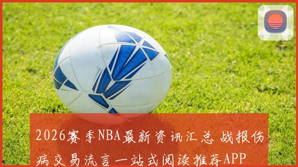 2026赛季NBA最新资讯汇总 战报伤病交易流言一站式阅读推荐APP