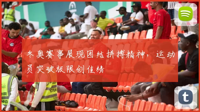 冬奥赛事展现团结拼搏精神，运动员突破极限创佳绩