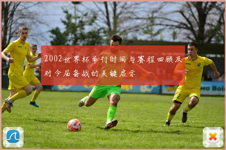 2002世界杯举行时间与赛程回顾及对今届备战的关键启示