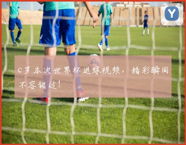 c罗本次世界杯进球视频，精彩瞬间不容错过！