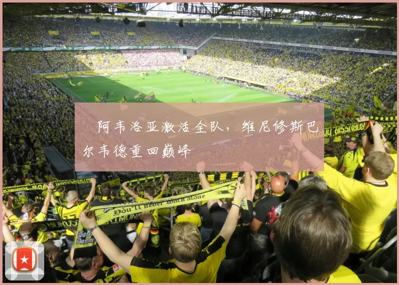 ​阿韦洛亚激活全队，维尼修斯巴尔韦德重回巅峰