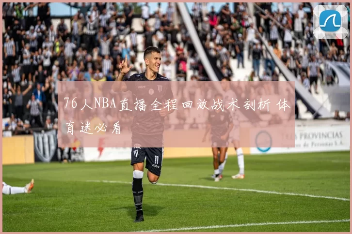 76人NBA直播全程回放战术剖析 体育迷必看