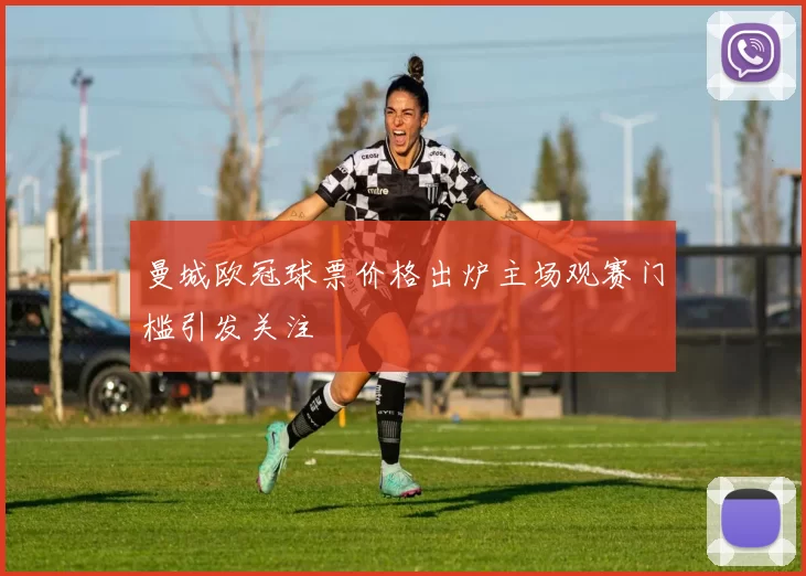 曼城欧冠球票价格出炉主场观赛门槛引发关注