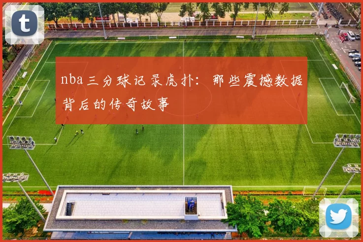 nba三分球记录虎扑：那些震撼数据背后的传奇故事