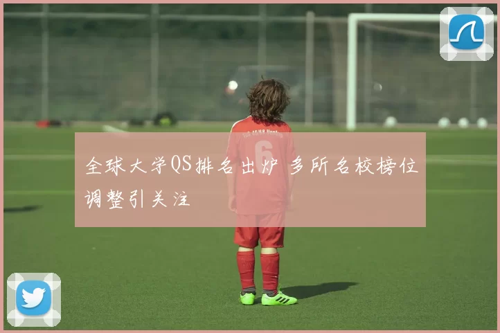 全球大学QS排名出炉 多所名校榜位调整引关注