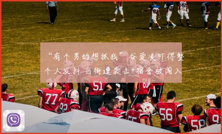 “有个男的想抓我”谷爱凌吓得整个人发抖 当街遭袭击+宿舍被闯入