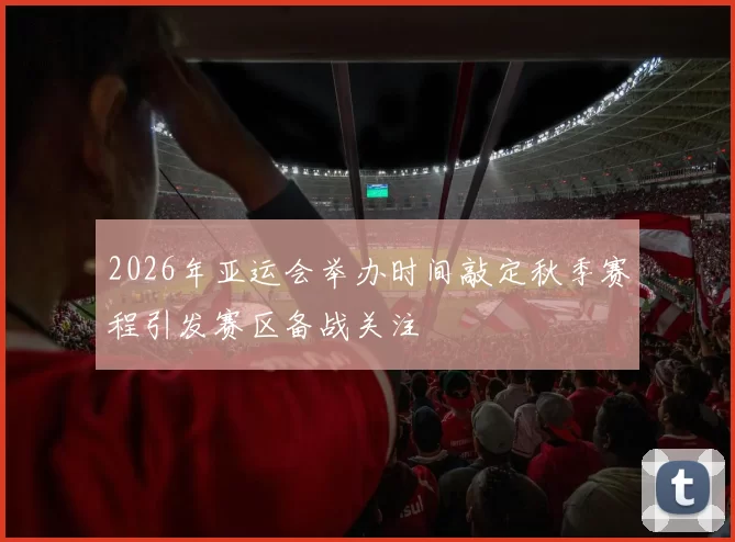2026年亚运会举办时间敲定秋季赛程引发赛区备战关注