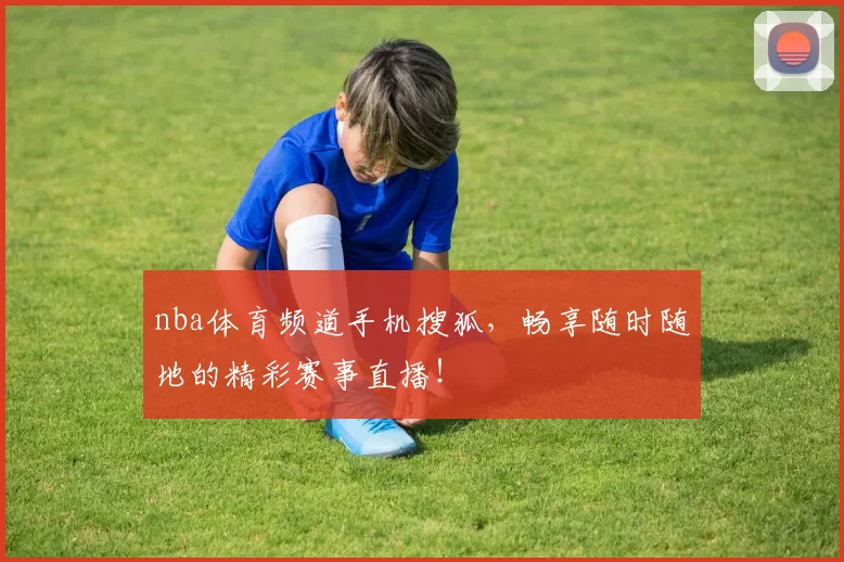 nba体育频道手机搜狐，畅享随时随地的精彩赛事直播！