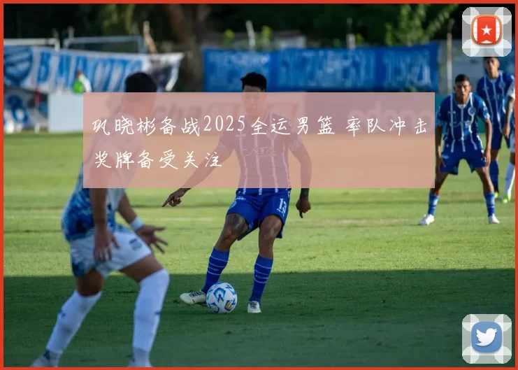 巩晓彬备战2025全运男篮 率队冲击奖牌备受关注