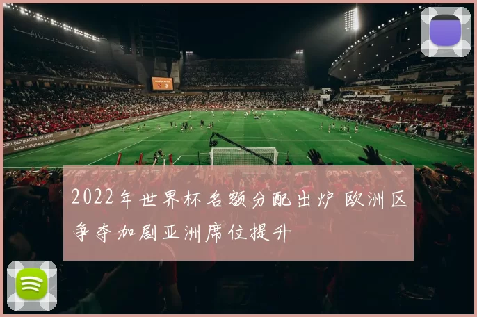 2022年世界杯名额分配出炉 欧洲区争夺加剧亚洲席位提升