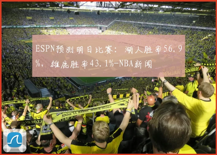 ESPN预测明日比赛：湖人胜率56.9%，雄鹿胜率43.1%-NBA新闻