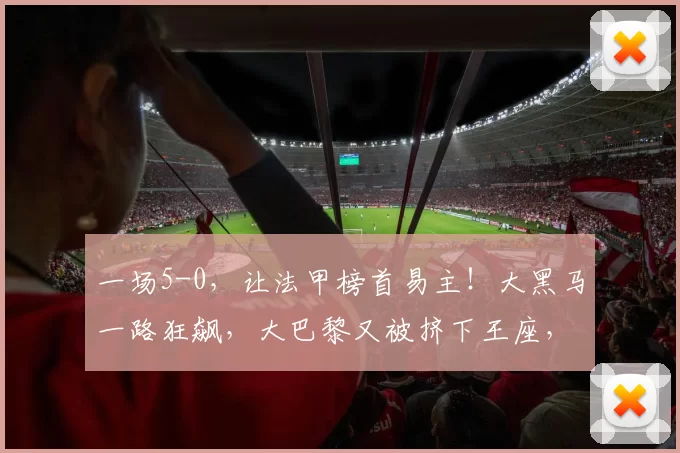 一场5-0，让法甲榜首易主！大黑马一路狂飙，大巴黎又被挤下王座，身价相差11倍_朗斯_韦斯利·赛义德_比赛