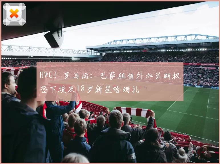 HWG！罗马诺：巴萨租借外加买断权签下埃及18岁新星哈姆扎