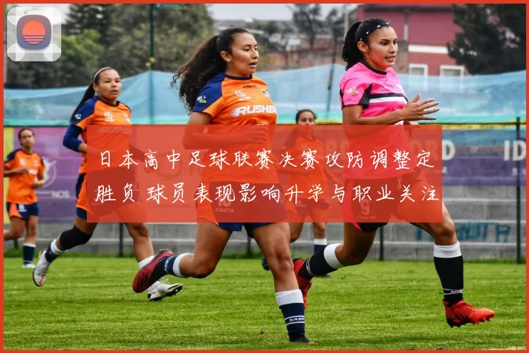 日本高中足球联赛决赛攻防调整定胜负 球员表现影响升学与职业关注