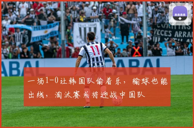 一场1-0让韩国队偷着乐，输球也能出线，淘汰赛或将迎战中国队