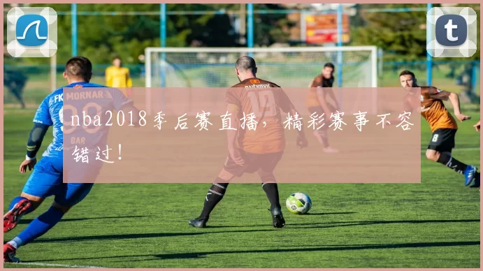 nba2018季后赛直播，精彩赛事不容错过！