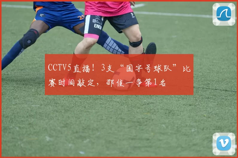 CCTV5直播！3支“国字号球队”比赛时间敲定，邵佳一争第1名