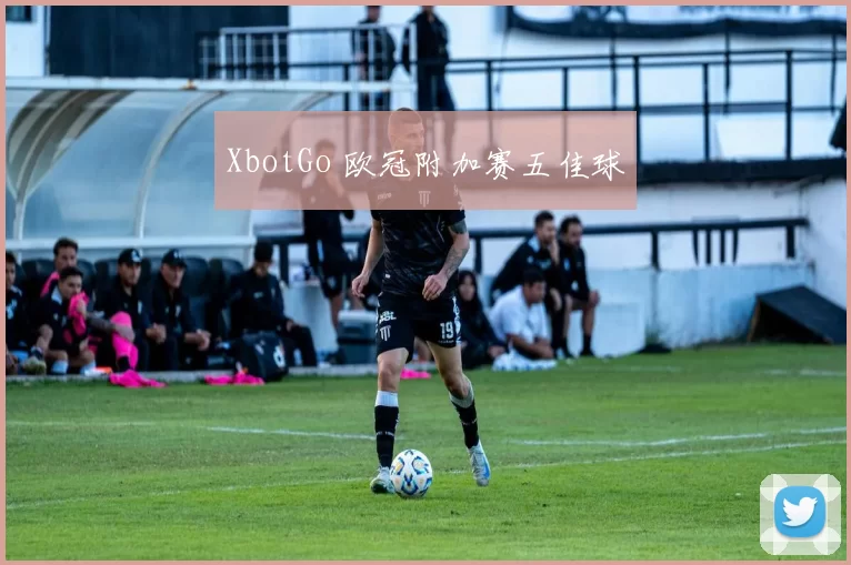 XbotGo 欧冠附加赛五佳球