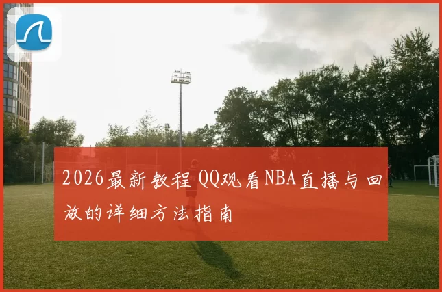 2026最新教程 QQ观看NBA直播与回放的详细方法指南